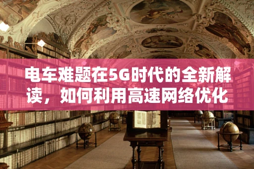 电车难题在5G时代的全新解读，如何利用高速网络优化公共交通体验？