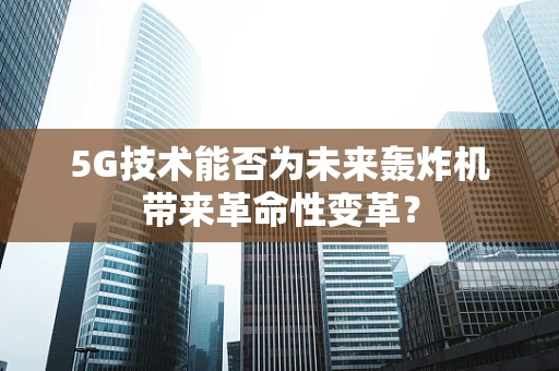 5G技术能否为未来轰炸机带来革命性变革？