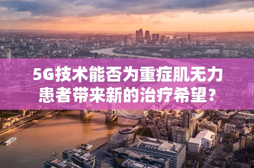 5G技术能否为重症肌无力患者带来新的治疗希望？