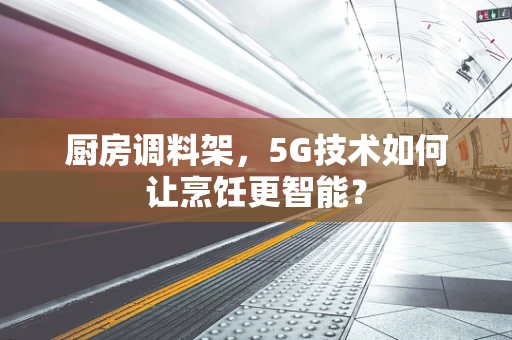 厨房调料架，5G技术如何让烹饪更智能？