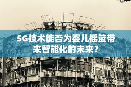 5G技术能否为婴儿摇篮带来智能化的未来？
