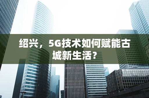 绍兴，5G技术如何赋能古城新生活？