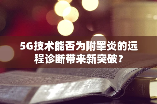 5G技术能否为附睾炎的远程诊断带来新突破？