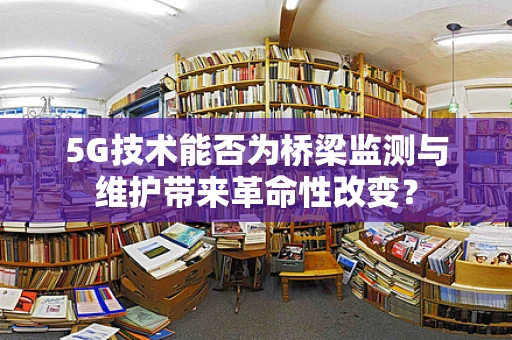 5G技术能否为桥梁监测与维护带来革命性改变？