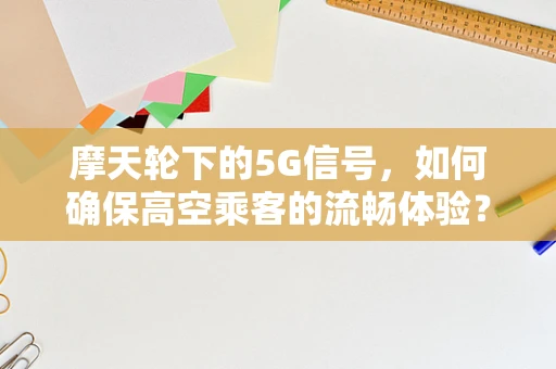 摩天轮下的5G信号，如何确保高空乘客的流畅体验？