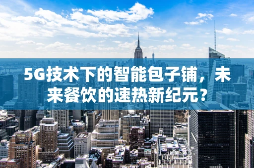 5G技术下的智能包子铺，未来餐饮的速热新纪元？