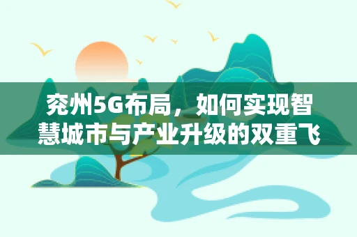 兖州5G布局，如何实现智慧城市与产业升级的双重飞跃？