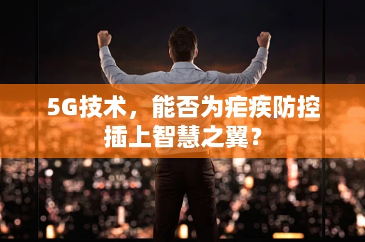 5G技术，能否为疟疾防控插上智慧之翼？