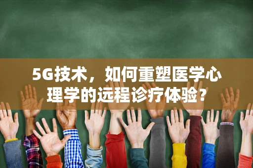 5G技术，如何重塑医学心理学的远程诊疗体验？