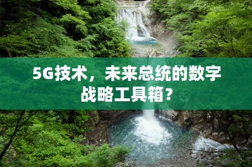 5G技术，未来总统的数字战略工具箱？