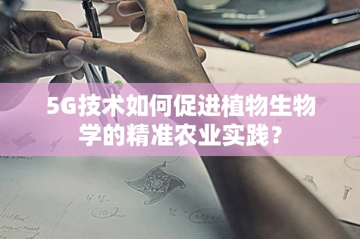 5G技术如何促进植物生物学的精准农业实践？