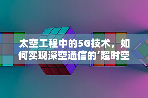 太空工程中的5G技术，如何实现深空通信的‘超时空链接’？