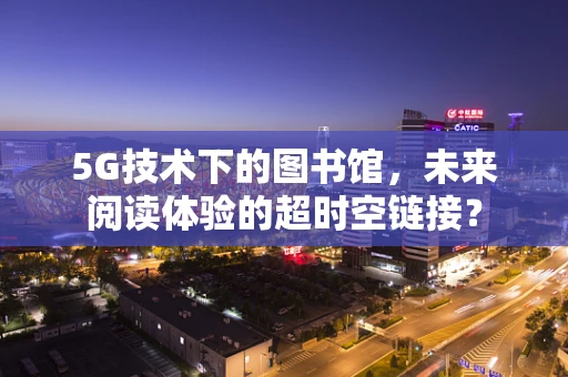5G技术下的图书馆，未来阅读体验的超时空链接？
