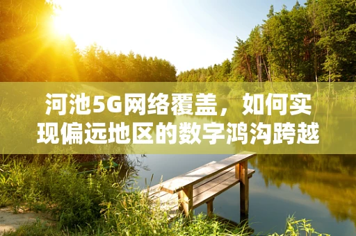 河池5G网络覆盖，如何实现偏远地区的数字鸿沟跨越？