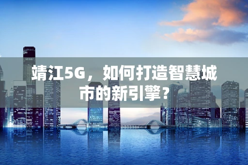靖江5G，如何打造智慧城市的新引擎？