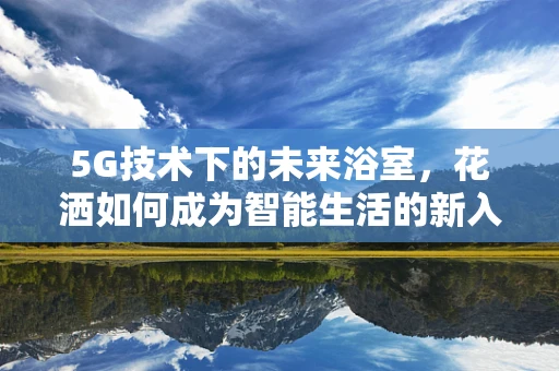 5G技术下的未来浴室，花洒如何成为智能生活的新入口？