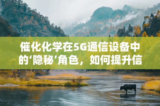 催化化学在5G通信设备中的‘隐秘’角色，如何提升信号传输效率？