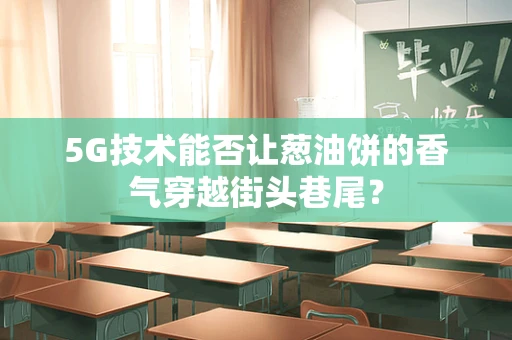 5G技术能否让葱油饼的香气穿越街头巷尾？