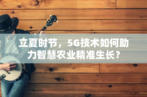 立夏时节，5G技术如何助力智慧农业精准生长？