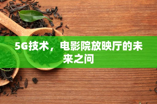 5G技术，电影院放映厅的未来之问