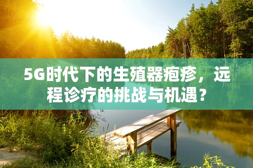 5G时代下的生殖器疱疹，远程诊疗的挑战与机遇？