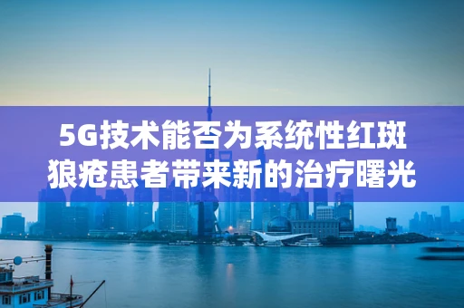 5G技术能否为系统性红斑狼疮患者带来新的治疗曙光？