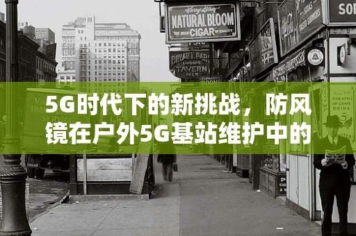 5G时代下的新挑战，防风镜在户外5G基站维护中的角色与挑战