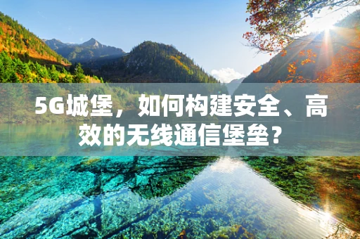 5G城堡，如何构建安全、高效的无线通信堡垒？