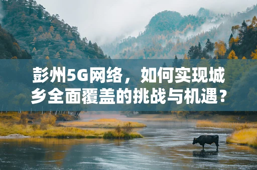 彭州5G网络，如何实现城乡全面覆盖的挑战与机遇？