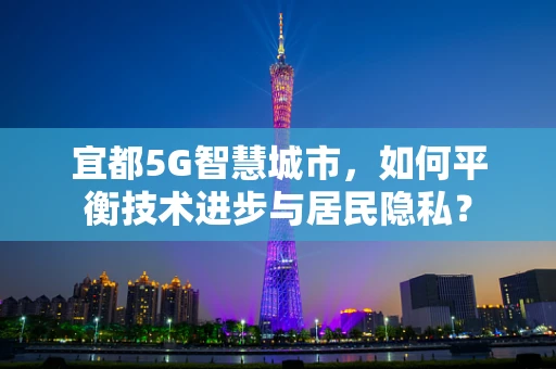 宜都5G智慧城市，如何平衡技术进步与居民隐私？
