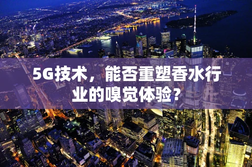5G技术，能否重塑香水行业的嗅觉体验？
