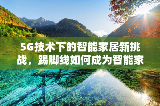 5G技术下的智能家居新挑战，踢脚线如何成为智能家中的隐形守护者？