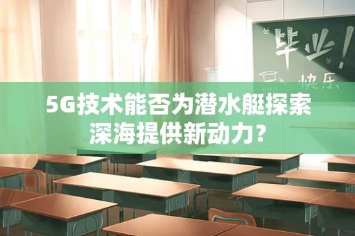 5G技术能否为潜水艇探索深海提供新动力？
