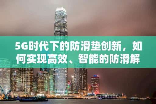 5G时代下的防滑垫创新，如何实现高效、智能的防滑解决方案？