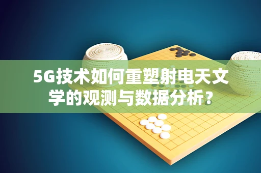5G技术如何重塑射电天文学的观测与数据分析？