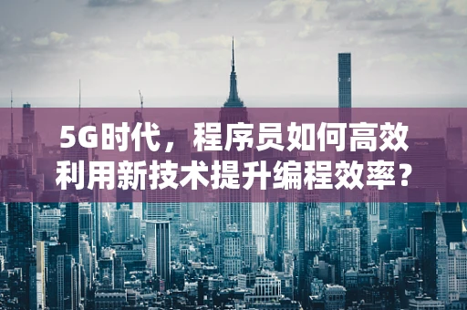 5G时代，程序员如何高效利用新技术提升编程效率？