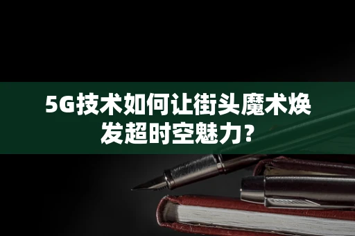 5G技术如何让街头魔术焕发超时空魅力？