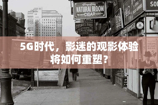 5G时代，影迷的观影体验将如何重塑？