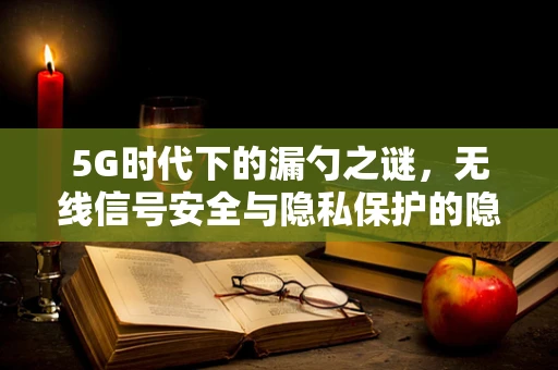 5G时代下的漏勺之谜，无线信号安全与隐私保护的隐忧