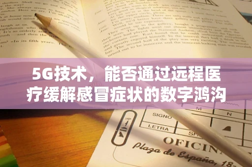 5G技术，能否通过远程医疗缓解感冒症状的数字鸿沟？