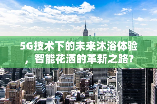 5G技术下的未来沐浴体验，智能花洒的革新之路？