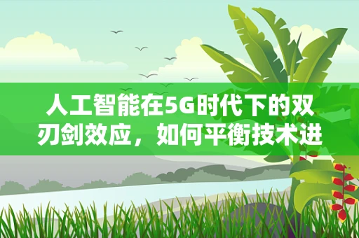 人工智能在5G时代下的双刃剑效应，如何平衡技术进步与伦理风险？