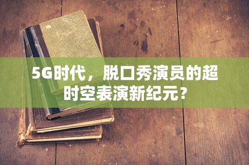 5G时代，脱口秀演员的超时空表演新纪元？