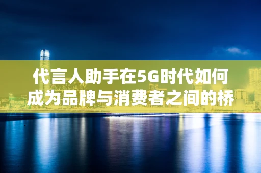 代言人助手在5G时代如何成为品牌与消费者之间的桥梁？