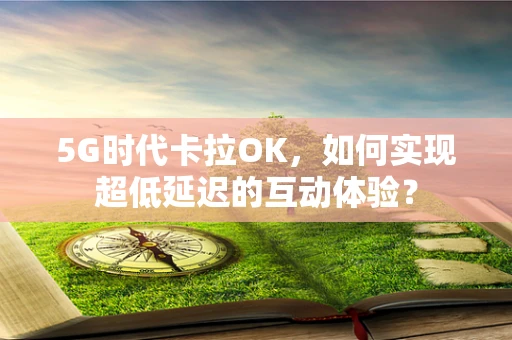 5G时代卡拉OK，如何实现超低延迟的互动体验？