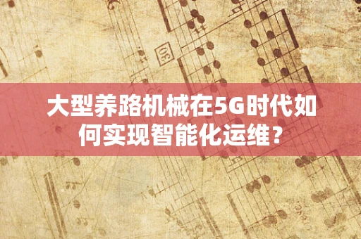 大型养路机械在5G时代如何实现智能化运维？