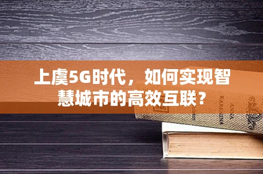 上虞5G时代，如何实现智慧城市的高效互联？