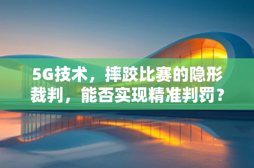 5G技术，摔跤比赛的隐形裁判，能否实现精准判罚？