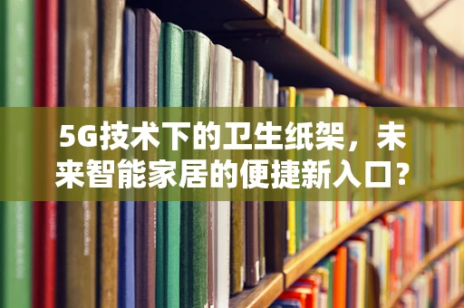5G技术下的卫生纸架，未来智能家居的便捷新入口？