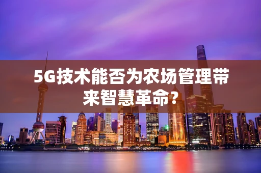 5G技术能否为农场管理带来智慧革命？